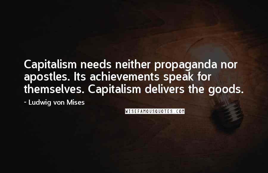 Ludwig Von Mises Quotes: Capitalism needs neither propaganda nor apostles. Its achievements speak for themselves. Capitalism delivers the goods.