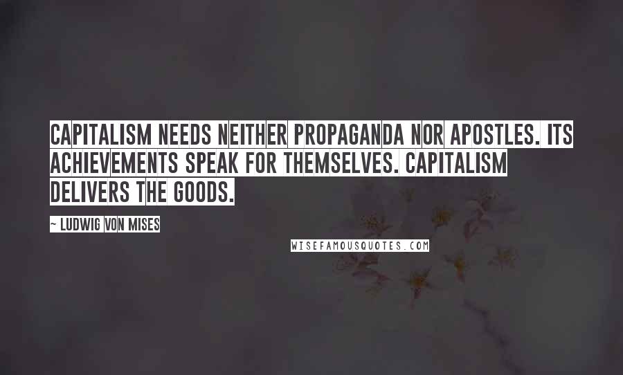 Ludwig Von Mises Quotes: Capitalism needs neither propaganda nor apostles. Its achievements speak for themselves. Capitalism delivers the goods.