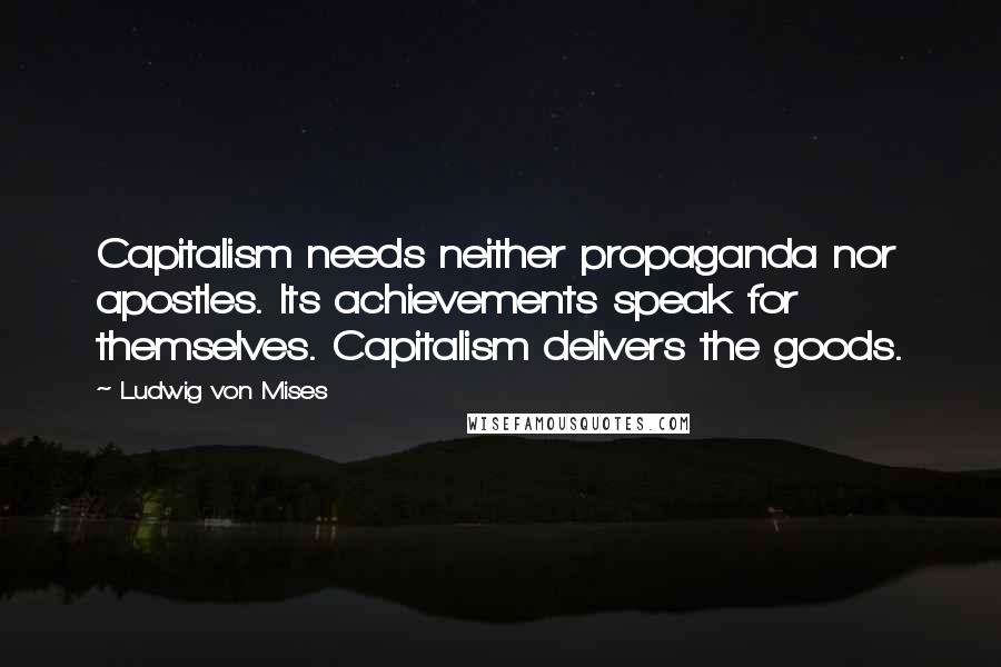 Ludwig Von Mises Quotes: Capitalism needs neither propaganda nor apostles. Its achievements speak for themselves. Capitalism delivers the goods.