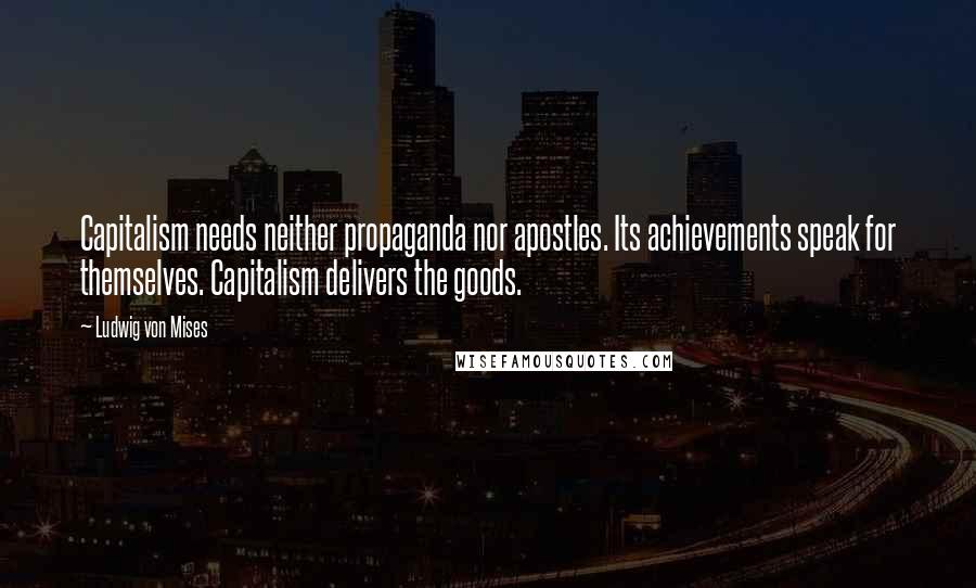 Ludwig Von Mises Quotes: Capitalism needs neither propaganda nor apostles. Its achievements speak for themselves. Capitalism delivers the goods.