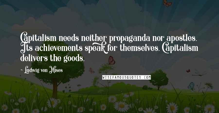 Ludwig Von Mises Quotes: Capitalism needs neither propaganda nor apostles. Its achievements speak for themselves. Capitalism delivers the goods.