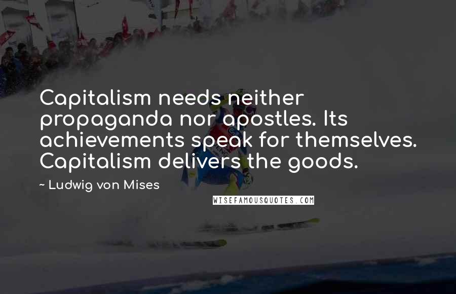 Ludwig Von Mises Quotes: Capitalism needs neither propaganda nor apostles. Its achievements speak for themselves. Capitalism delivers the goods.