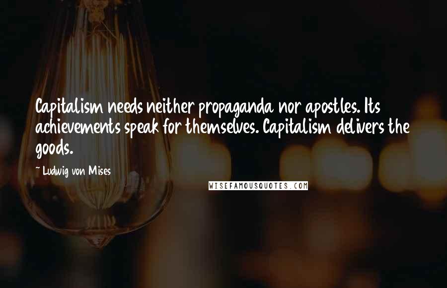 Ludwig Von Mises Quotes: Capitalism needs neither propaganda nor apostles. Its achievements speak for themselves. Capitalism delivers the goods.