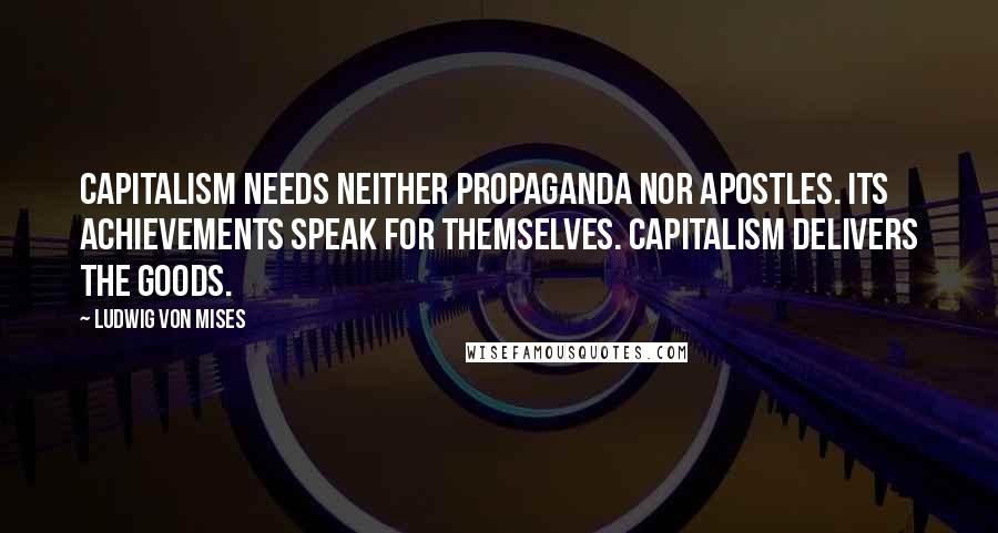 Ludwig Von Mises Quotes: Capitalism needs neither propaganda nor apostles. Its achievements speak for themselves. Capitalism delivers the goods.