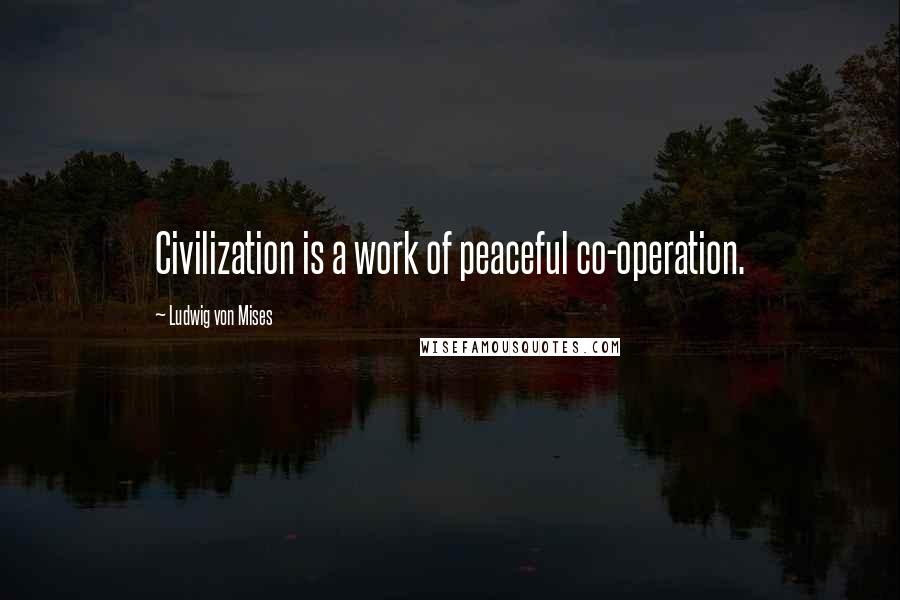 Ludwig Von Mises Quotes: Civilization is a work of peaceful co-operation.
