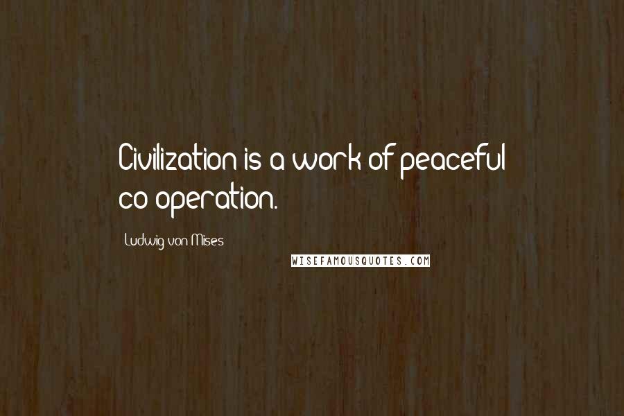 Ludwig Von Mises Quotes: Civilization is a work of peaceful co-operation.