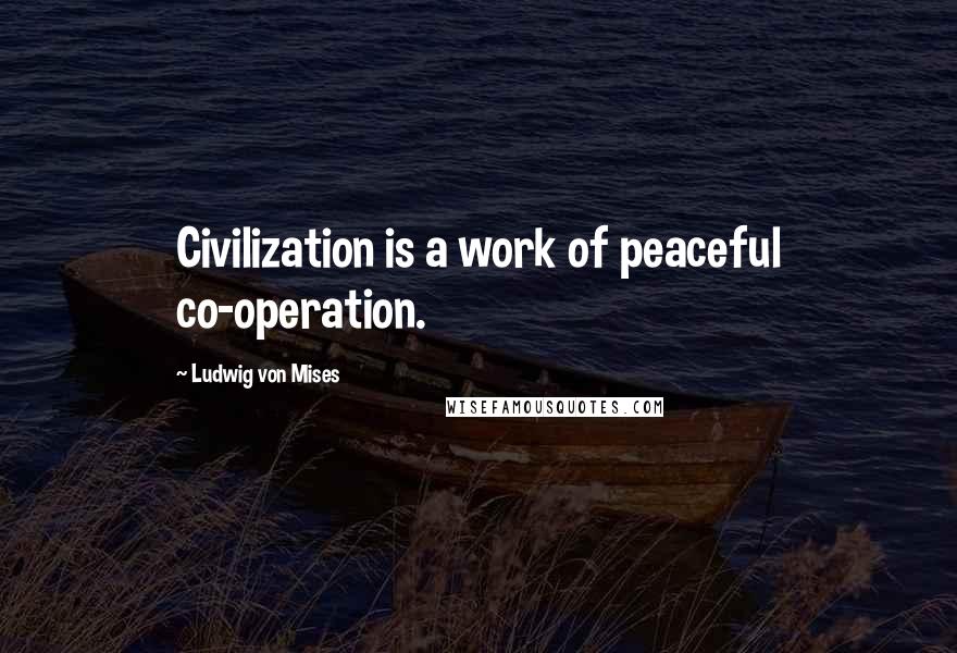 Ludwig Von Mises Quotes: Civilization is a work of peaceful co-operation.