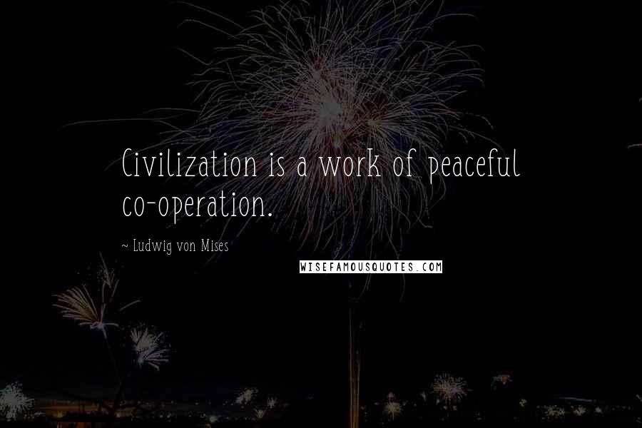 Ludwig Von Mises Quotes: Civilization is a work of peaceful co-operation.