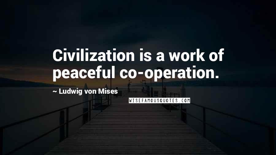Ludwig Von Mises Quotes: Civilization is a work of peaceful co-operation.