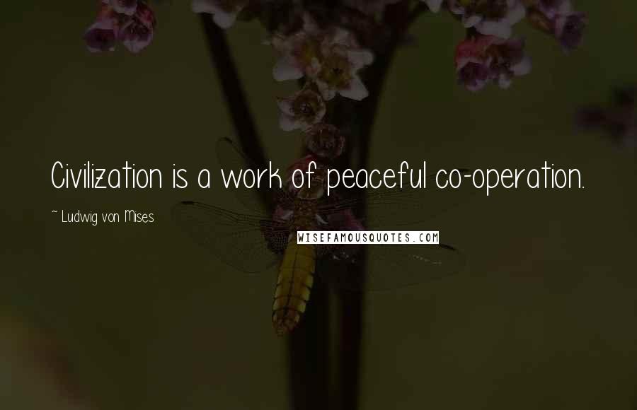 Ludwig Von Mises Quotes: Civilization is a work of peaceful co-operation.