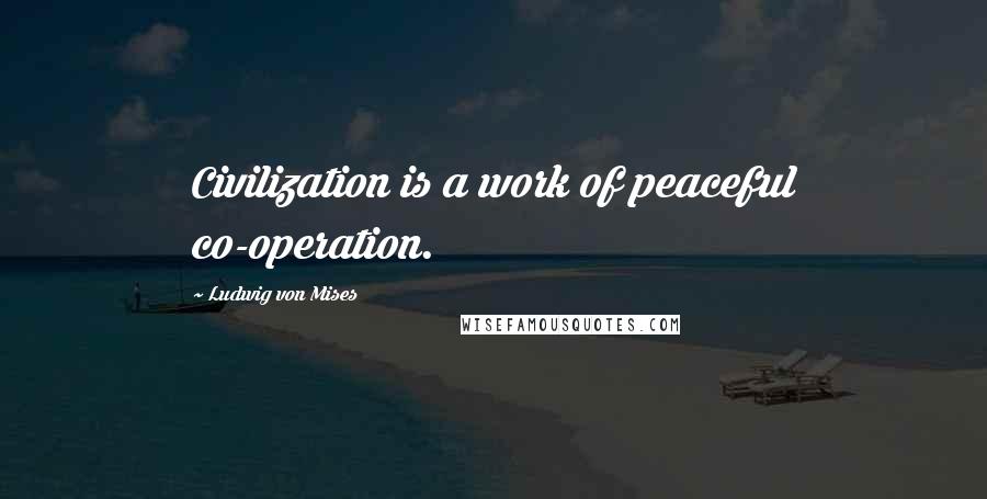 Ludwig Von Mises Quotes: Civilization is a work of peaceful co-operation.