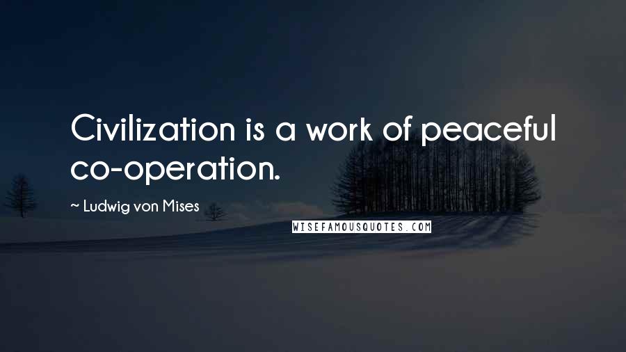 Ludwig Von Mises Quotes: Civilization is a work of peaceful co-operation.