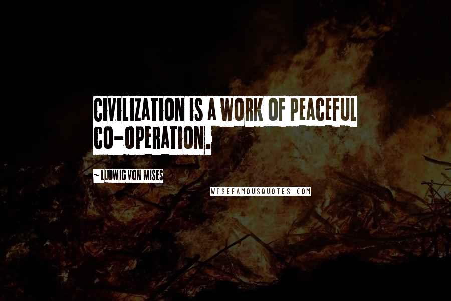 Ludwig Von Mises Quotes: Civilization is a work of peaceful co-operation.