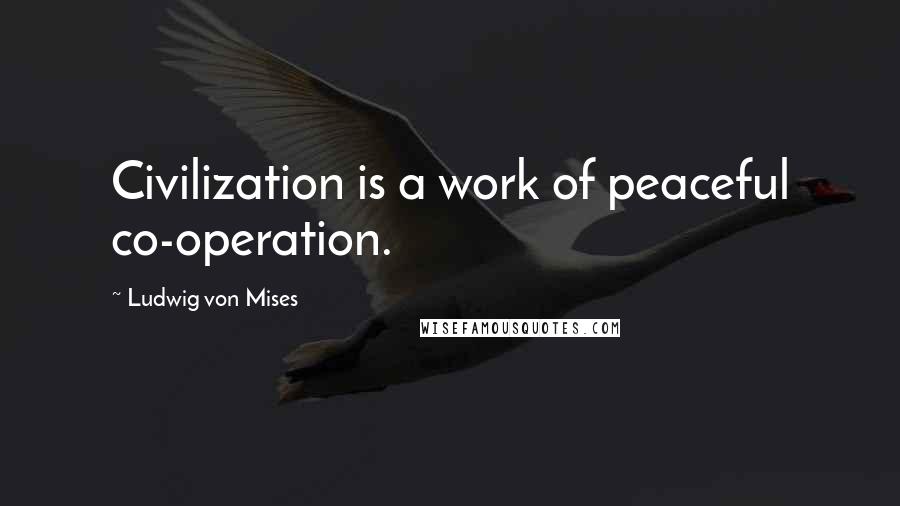 Ludwig Von Mises Quotes: Civilization is a work of peaceful co-operation.