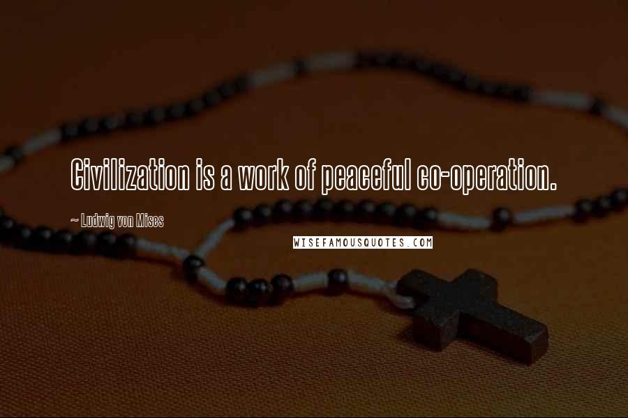 Ludwig Von Mises Quotes: Civilization is a work of peaceful co-operation.
