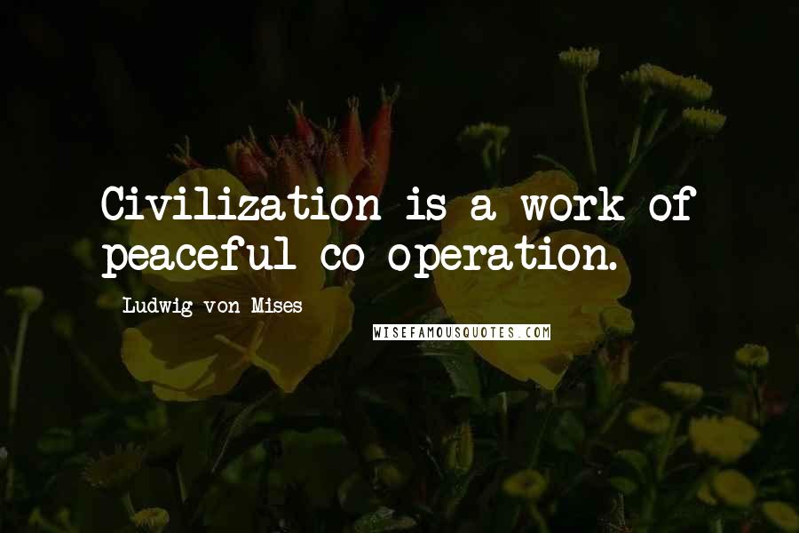 Ludwig Von Mises Quotes: Civilization is a work of peaceful co-operation.