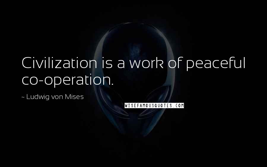Ludwig Von Mises Quotes: Civilization is a work of peaceful co-operation.