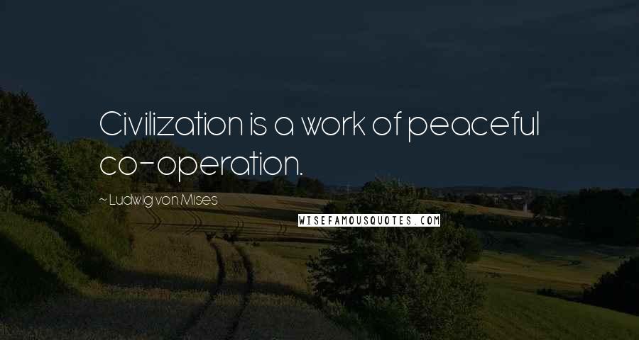 Ludwig Von Mises Quotes: Civilization is a work of peaceful co-operation.