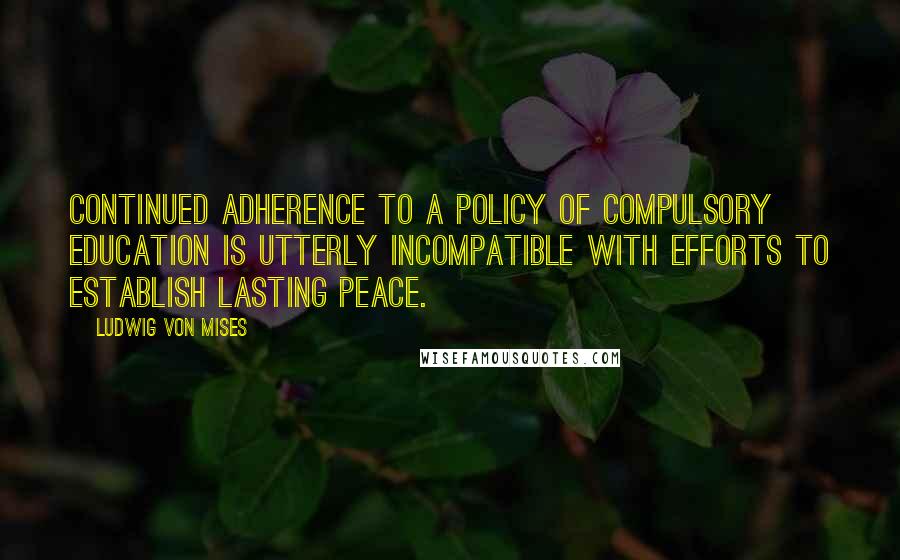 Ludwig Von Mises Quotes: Continued adherence to a policy of compulsory education is utterly incompatible with efforts to establish lasting peace.