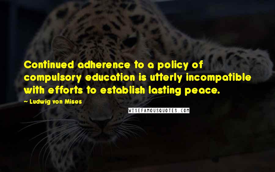 Ludwig Von Mises Quotes: Continued adherence to a policy of compulsory education is utterly incompatible with efforts to establish lasting peace.