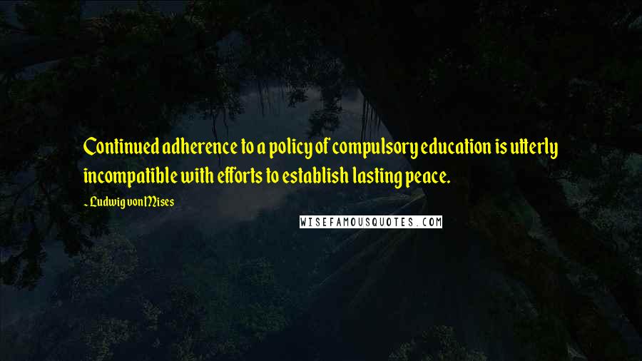 Ludwig Von Mises Quotes: Continued adherence to a policy of compulsory education is utterly incompatible with efforts to establish lasting peace.