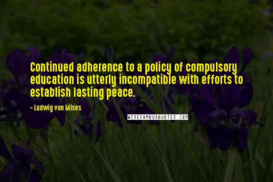 Ludwig Von Mises Quotes: Continued adherence to a policy of compulsory education is utterly incompatible with efforts to establish lasting peace.