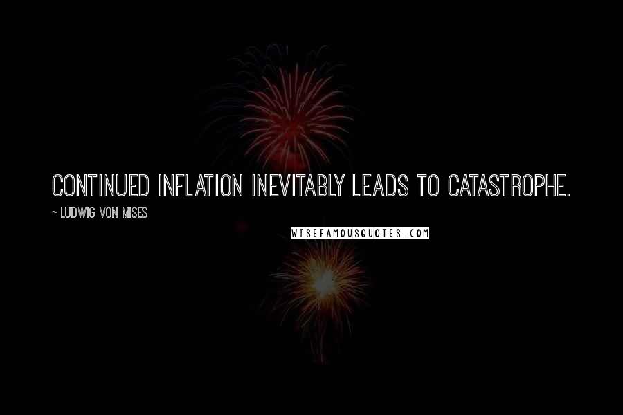 Ludwig Von Mises Quotes: Continued inflation inevitably leads to catastrophe.
