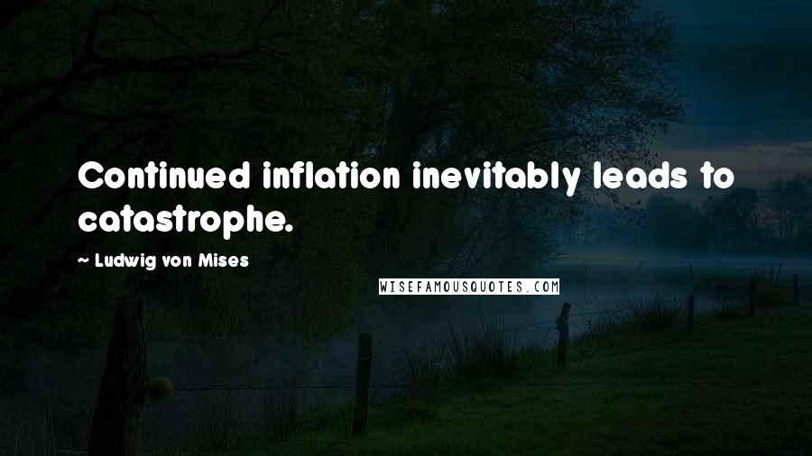 Ludwig Von Mises Quotes: Continued inflation inevitably leads to catastrophe.