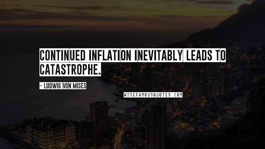 Ludwig Von Mises Quotes: Continued inflation inevitably leads to catastrophe.