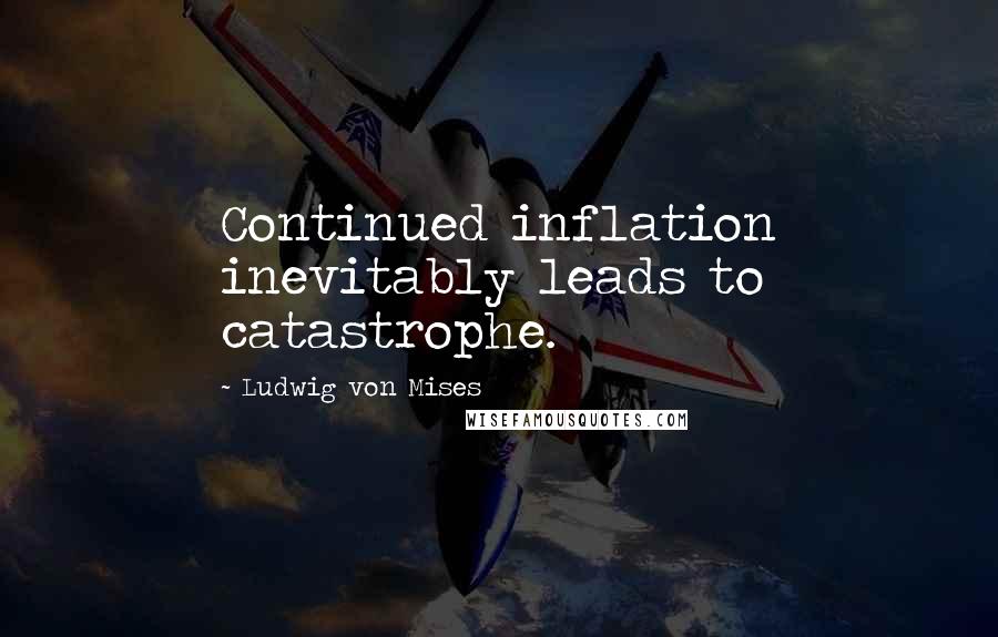 Ludwig Von Mises Quotes: Continued inflation inevitably leads to catastrophe.