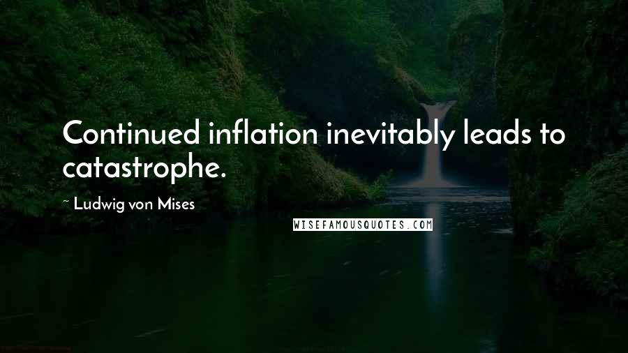 Ludwig Von Mises Quotes: Continued inflation inevitably leads to catastrophe.