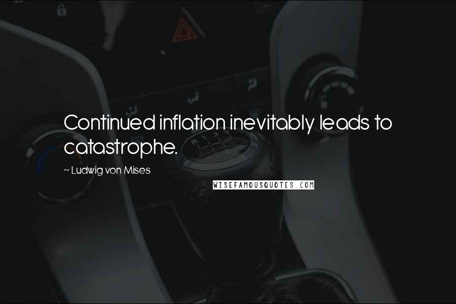 Ludwig Von Mises Quotes: Continued inflation inevitably leads to catastrophe.