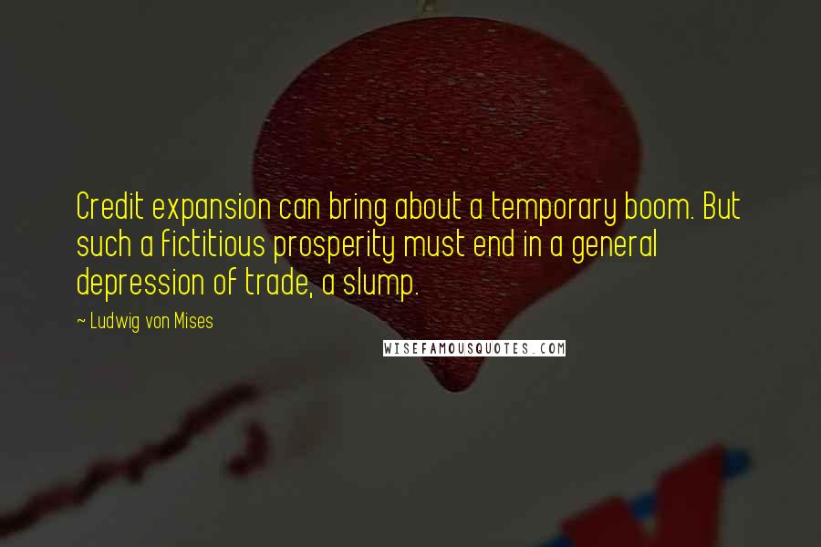 Ludwig Von Mises Quotes: Credit expansion can bring about a temporary boom. But such a fictitious prosperity must end in a general depression of trade, a slump.