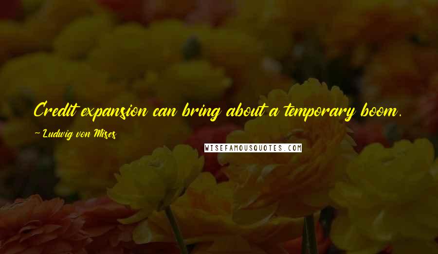 Ludwig Von Mises Quotes: Credit expansion can bring about a temporary boom. But such a fictitious prosperity must end in a general depression of trade, a slump.