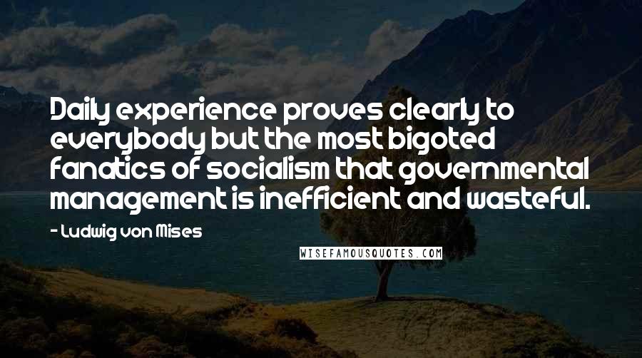 Ludwig Von Mises Quotes: Daily experience proves clearly to everybody but the most bigoted fanatics of socialism that governmental management is inefficient and wasteful.