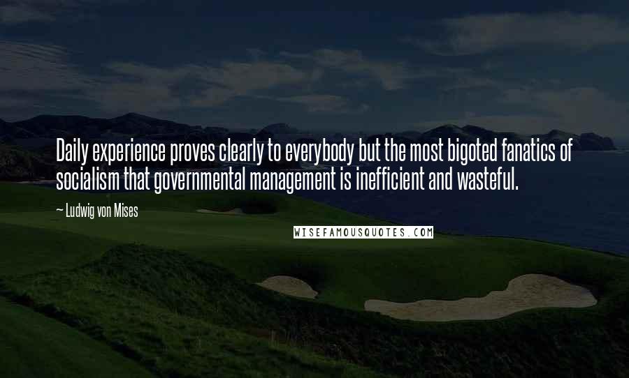 Ludwig Von Mises Quotes: Daily experience proves clearly to everybody but the most bigoted fanatics of socialism that governmental management is inefficient and wasteful.