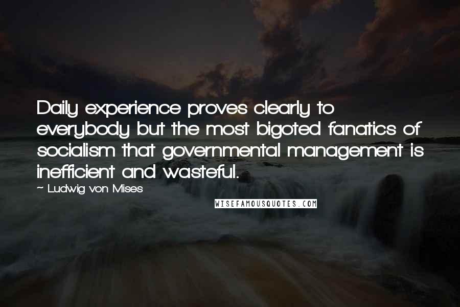 Ludwig Von Mises Quotes: Daily experience proves clearly to everybody but the most bigoted fanatics of socialism that governmental management is inefficient and wasteful.