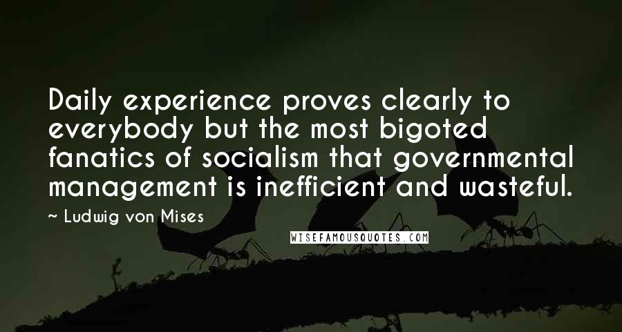 Ludwig Von Mises Quotes: Daily experience proves clearly to everybody but the most bigoted fanatics of socialism that governmental management is inefficient and wasteful.