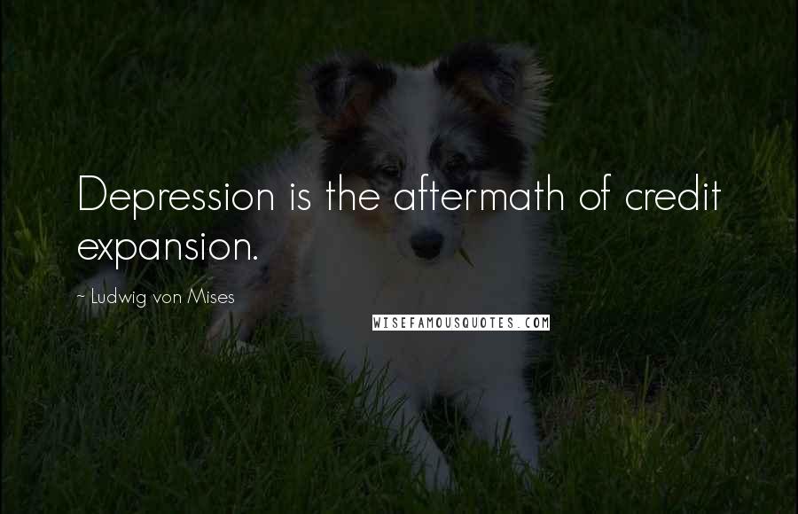 Ludwig Von Mises Quotes: Depression is the aftermath of credit expansion.