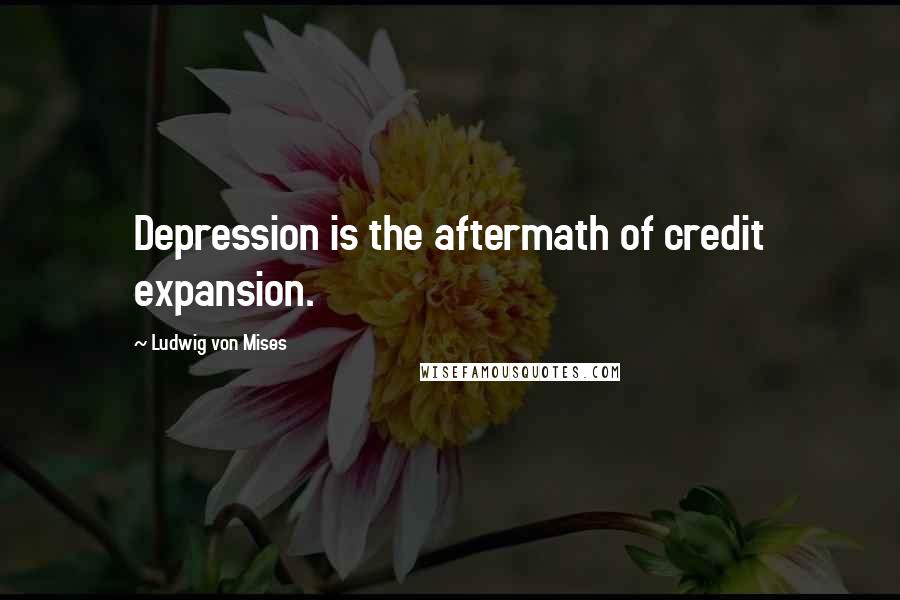 Ludwig Von Mises Quotes: Depression is the aftermath of credit expansion.