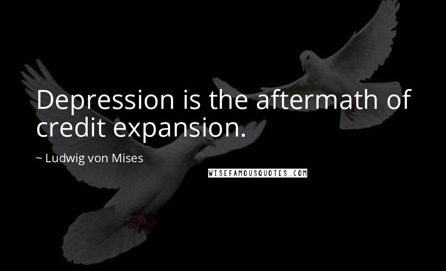 Ludwig Von Mises Quotes: Depression is the aftermath of credit expansion.