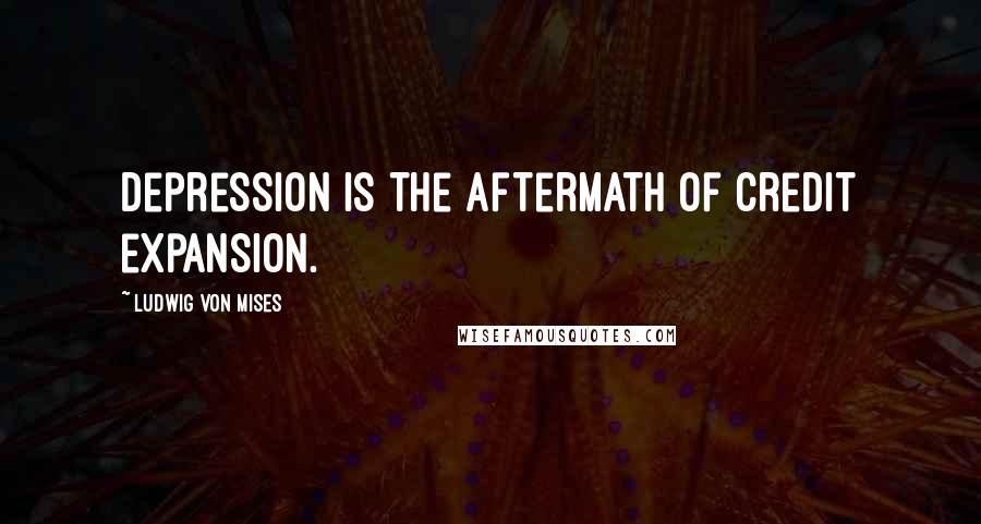 Ludwig Von Mises Quotes: Depression is the aftermath of credit expansion.