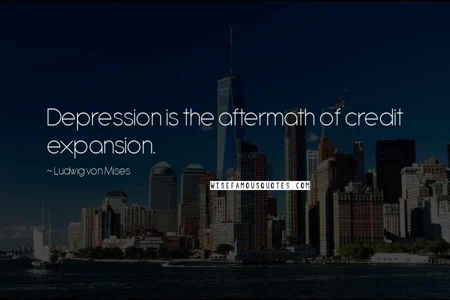 Ludwig Von Mises Quotes: Depression is the aftermath of credit expansion.