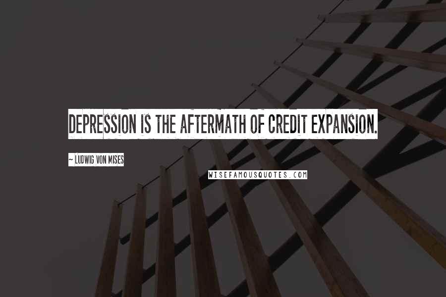 Ludwig Von Mises Quotes: Depression is the aftermath of credit expansion.