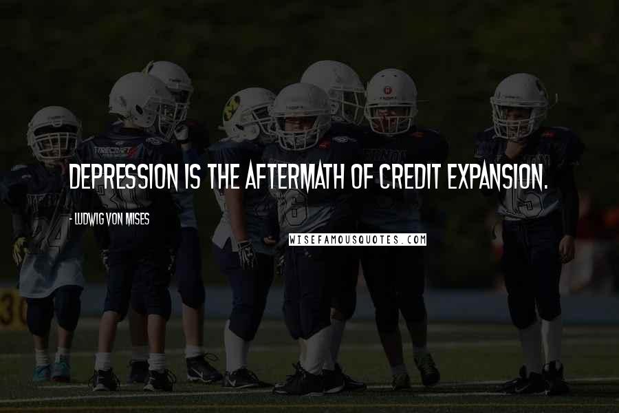 Ludwig Von Mises Quotes: Depression is the aftermath of credit expansion.