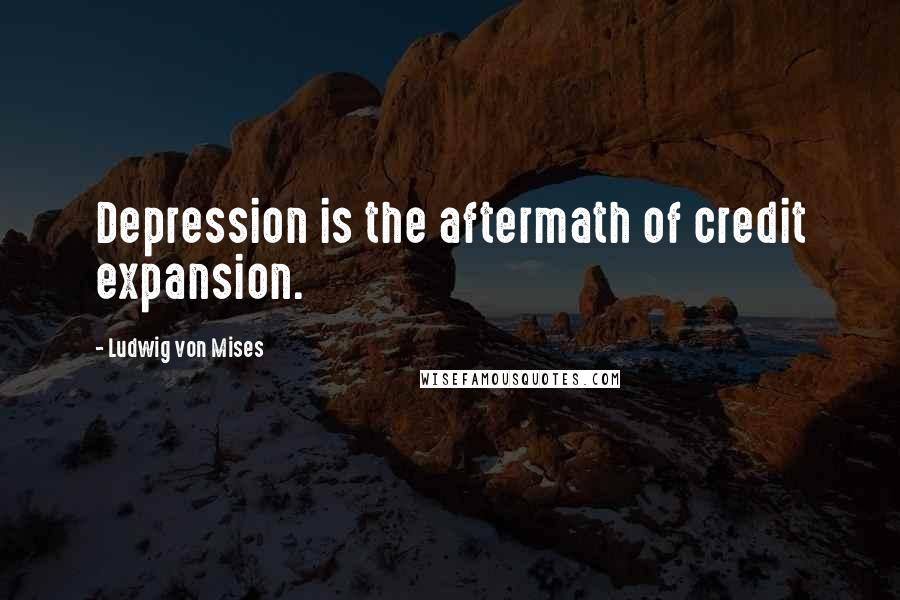 Ludwig Von Mises Quotes: Depression is the aftermath of credit expansion.