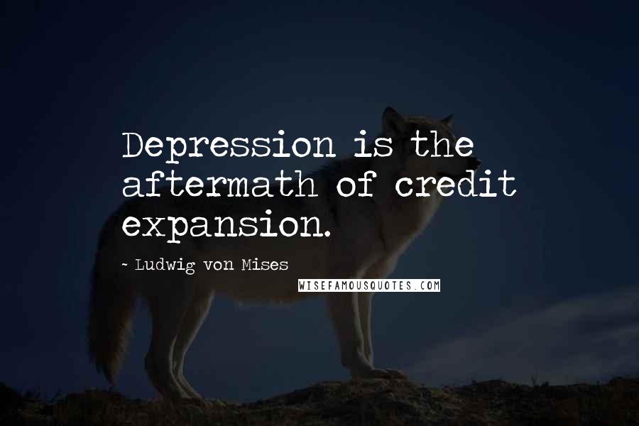 Ludwig Von Mises Quotes: Depression is the aftermath of credit expansion.