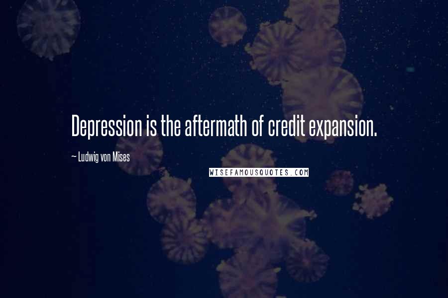 Ludwig Von Mises Quotes: Depression is the aftermath of credit expansion.