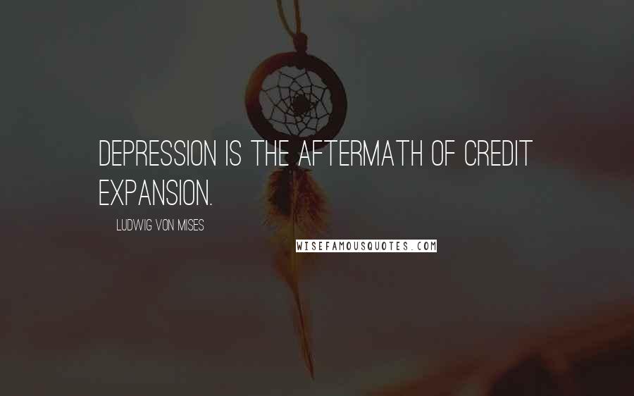 Ludwig Von Mises Quotes: Depression is the aftermath of credit expansion.