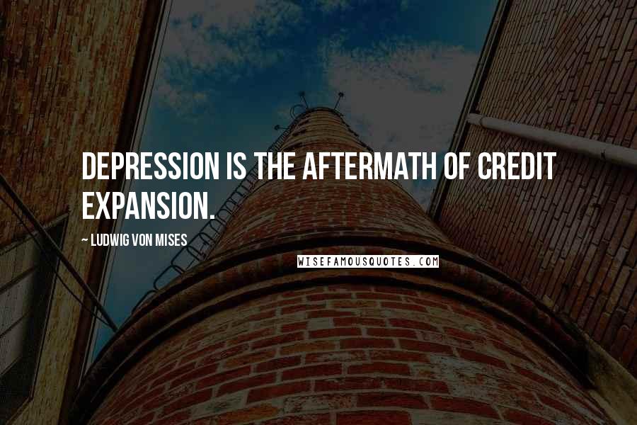 Ludwig Von Mises Quotes: Depression is the aftermath of credit expansion.